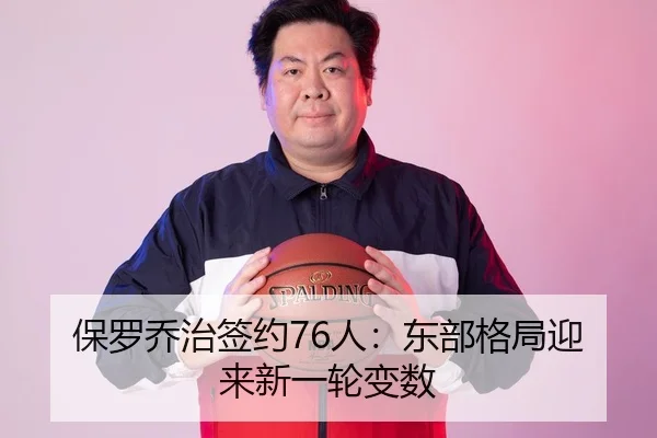 保罗乔治签约76人：东部格局迎来新一轮变数