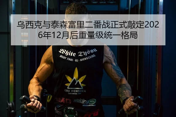 乌西克与泰森富里二番战正式敲定2026年12月后重量级统一格局